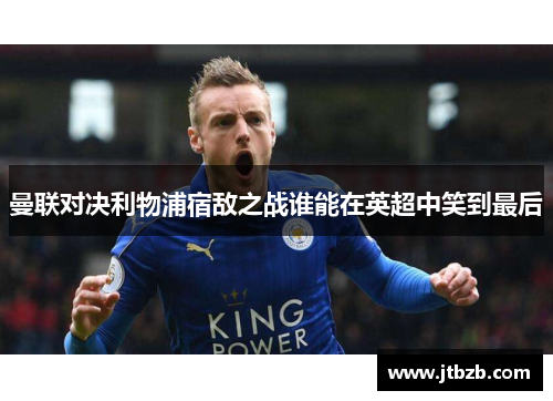 曼联对决利物浦宿敌之战谁能在英超中笑到最后