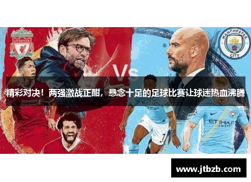 精彩对决！两强激战正酣，悬念十足的足球比赛让球迷热血沸腾
