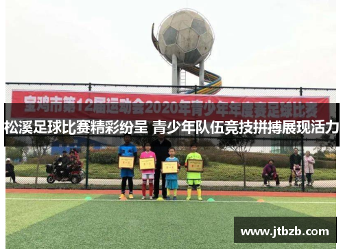 松溪足球比赛精彩纷呈 青少年队伍竞技拼搏展现活力