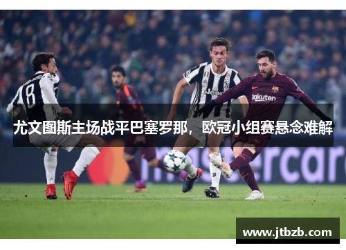尤文图斯主场战平巴塞罗那，欧冠小组赛悬念难解