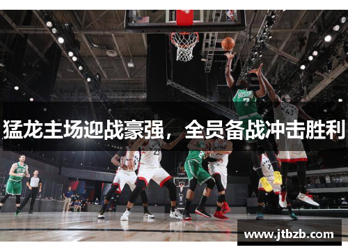 猛龙主场迎战豪强，全员备战冲击胜利