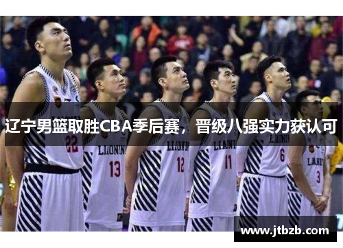辽宁男篮取胜CBA季后赛，晋级八强实力获认可