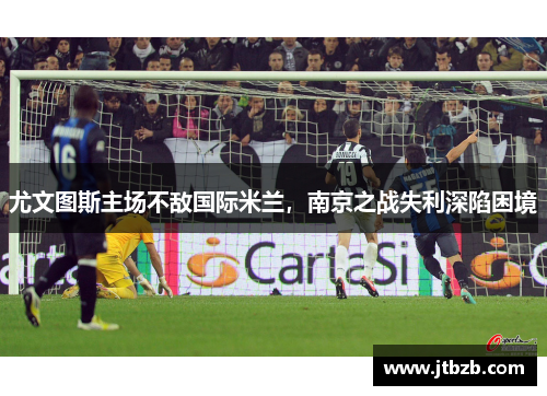 尤文图斯主场不敌国际米兰，南京之战失利深陷困境