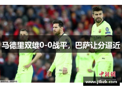 马德里双雄0-0战平,巴萨让分逼近