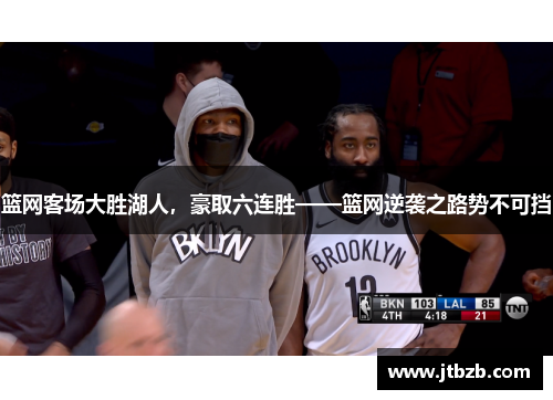 篮网客场大胜湖人，豪取六连胜——篮网逆袭之路势不可挡