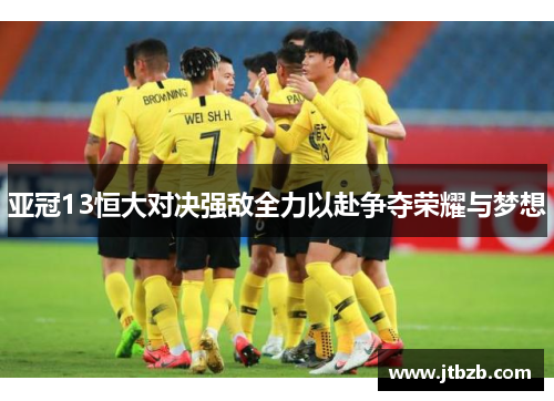 亚冠13恒大对决强敌全力以赴争夺荣耀与梦想