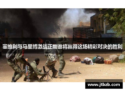 塞维利与马里博激战正酣谁将赢得这场精彩对决的胜利