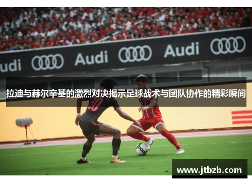 拉迪与赫尔辛基的激烈对决揭示足球战术与团队协作的精彩瞬间