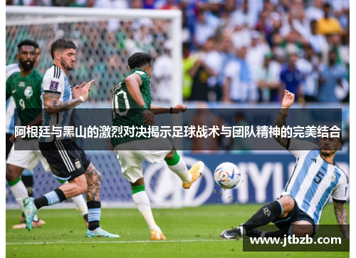 阿根廷与黑山的激烈对决揭示足球战术与团队精神的完美结合