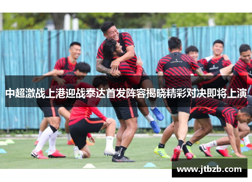 中超激战上港迎战泰达首发阵容揭晓精彩对决即将上演