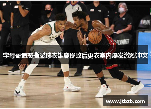 字母哥愤怒撕裂球衣雄鹿惨败后更衣室内爆发激烈冲突