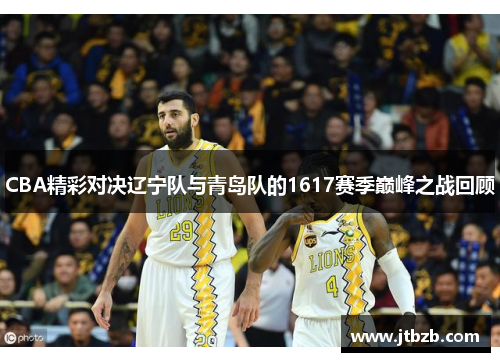 CBA精彩对决辽宁队与青岛队的1617赛季巅峰之战回顾