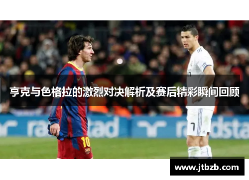 亨克与色格拉的激烈对决解析及赛后精彩瞬间回顾