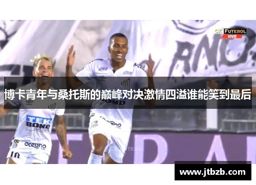 博卡青年与桑托斯的巅峰对决激情四溢谁能笑到最后