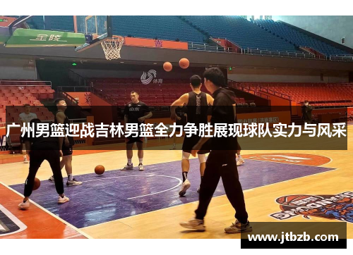 广州男篮迎战吉林男篮全力争胜展现球队实力与风采